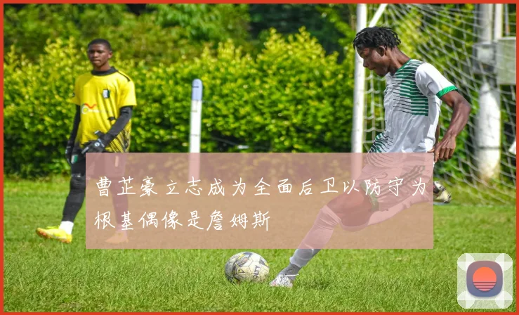 曹芷豪立志成为全面后卫以防守为根基偶像是詹姆斯