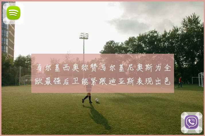 马尔基西奥称赞马尔基尼奥斯为全欧最强后卫能紧跟迪亚斯表现出色