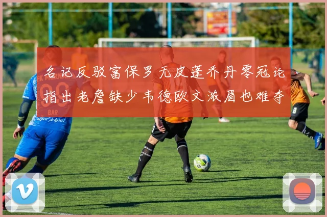 名记反驳富保罗无皮蓬乔丹零冠论指出老詹缺少韦德欧文浓眉也难夺冠