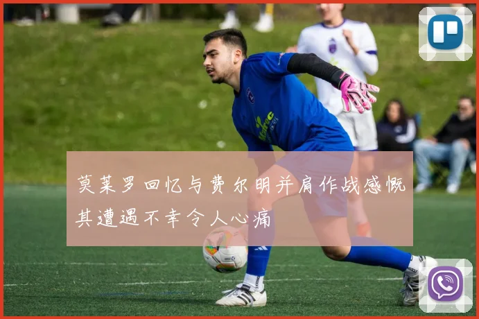 莫莱罗回忆与费尔明并肩作战感慨其遭遇不幸令人心痛