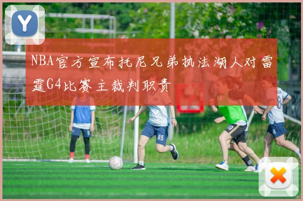 NBA官方宣布托尼兄弟执法湖人对雷霆G4比赛主裁判职责