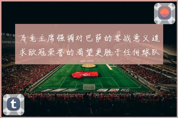 马竞主席强调对巴萨的客战意义追求欧冠荣誉的渴望更胜于任何球队