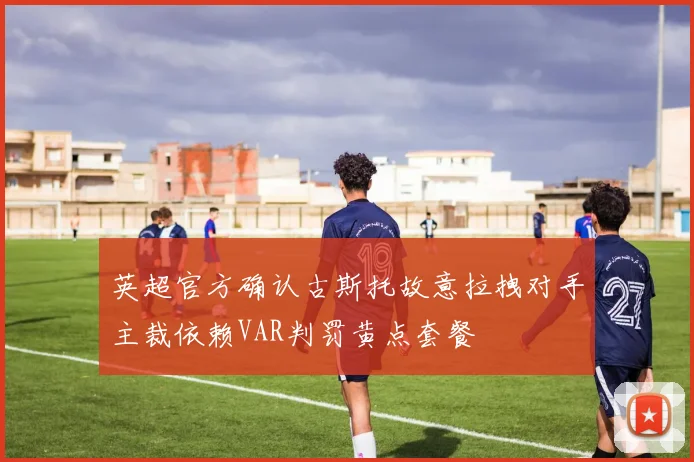 英超官方确认古斯托故意拉拽对手主裁依赖VAR判罚黄点套餐