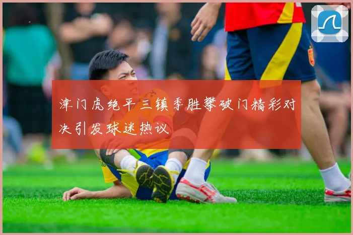 津门虎绝平三镇季胜攀破门精彩对决引发球迷热议