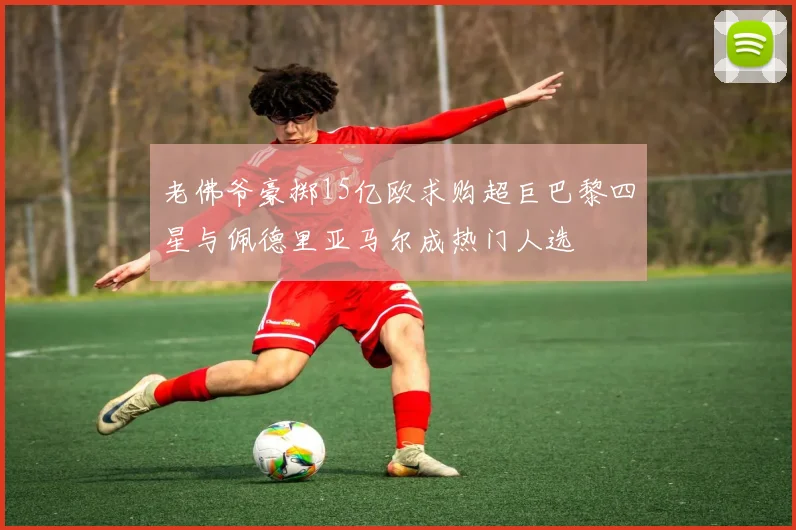 老佛爷豪掷15亿欧求购超巨巴黎四星与佩德里亚马尔成热门人选