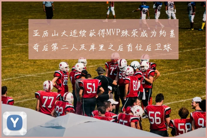 亚历山大连续获得MVP殊荣成为约基奇后第二人及库里之后首位后卫球员