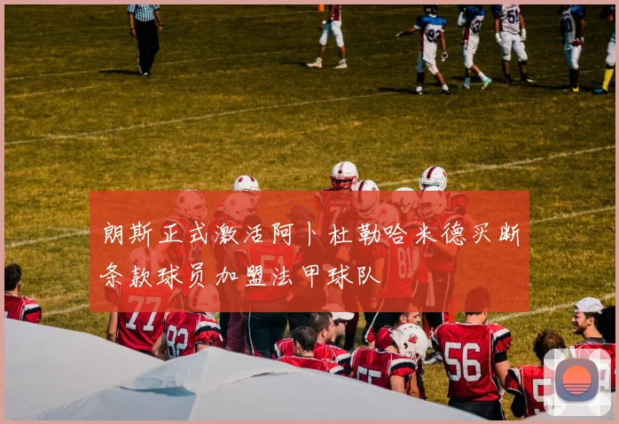 朗斯正式激活阿卜杜勒哈米德买断条款球员加盟法甲球队