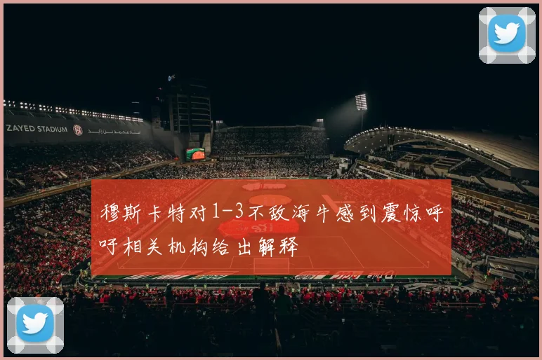 穆斯卡特对1-3不敌海牛感到震惊呼吁相关机构给出解释