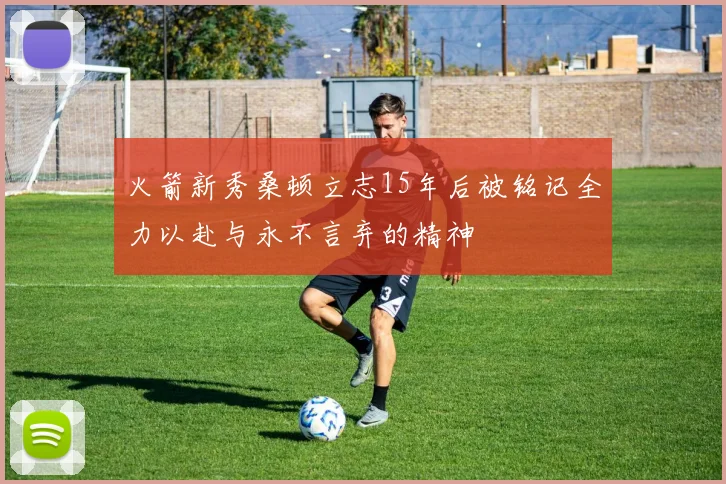 火箭新秀桑顿立志15年后被铭记全力以赴与永不言弃的精神