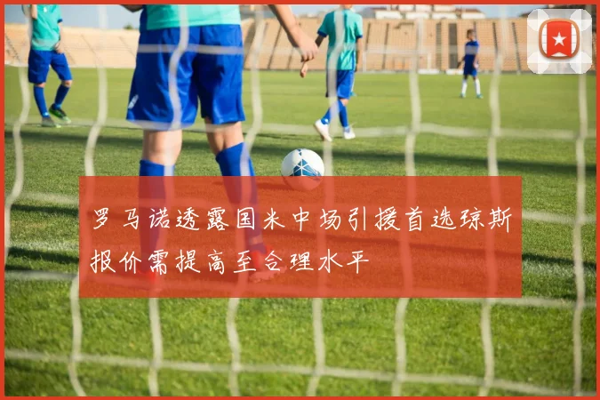 罗马诺透露国米中场引援首选琼斯报价需提高至合理水平