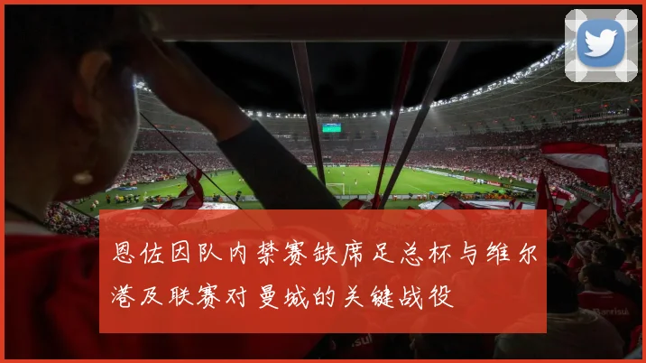恩佐因队内禁赛缺席足总杯与维尔港及联赛对曼城的关键战役