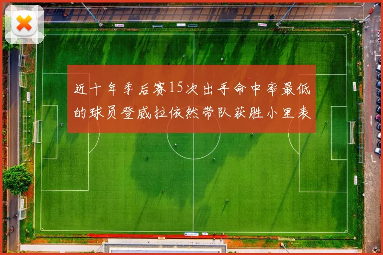 近十年季后赛15次出手命中率最低的球员登威拉依然带队获胜小里表现低迷仅得三分