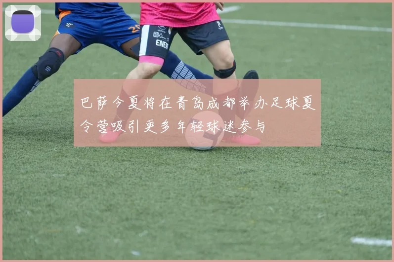 巴萨今夏将在青岛成都举办足球夏令营吸引更多年轻球迷参与