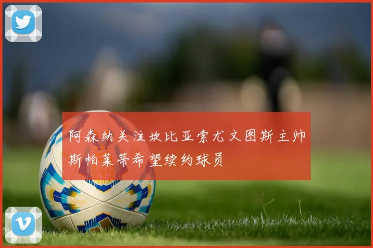 阿森纳关注坎比亚索尤文图斯主帅斯帕莱蒂希望续约球员