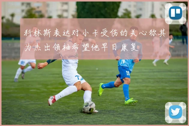 科林斯表达对小卡受伤的关心称其为杰出领袖希望他早日康复