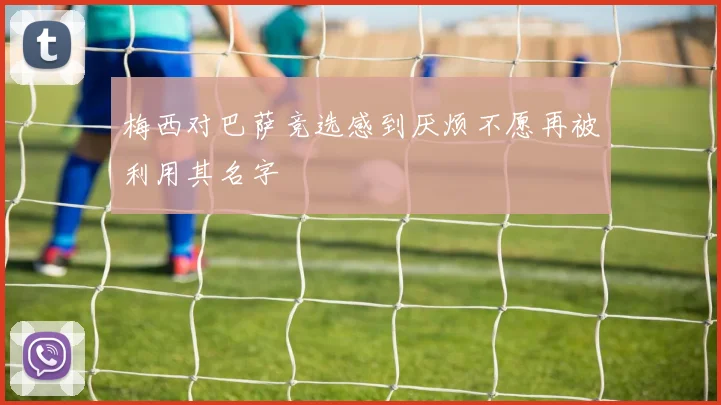 梅西对巴萨竞选感到厌烦不愿再被利用其名字