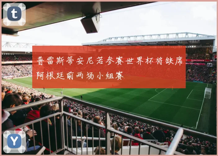 普雷斯蒂安尼若参赛世界杯将缺席阿根廷前两场小组赛