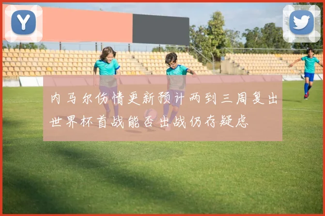 内马尔伤情更新预计两到三周复出世界杯首战能否出战仍存疑虑