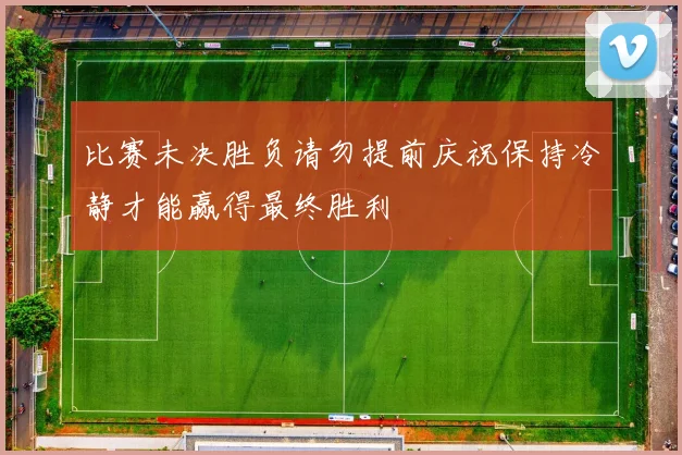 比赛未决胜负请勿提前庆祝保持冷静才能赢得最终胜利