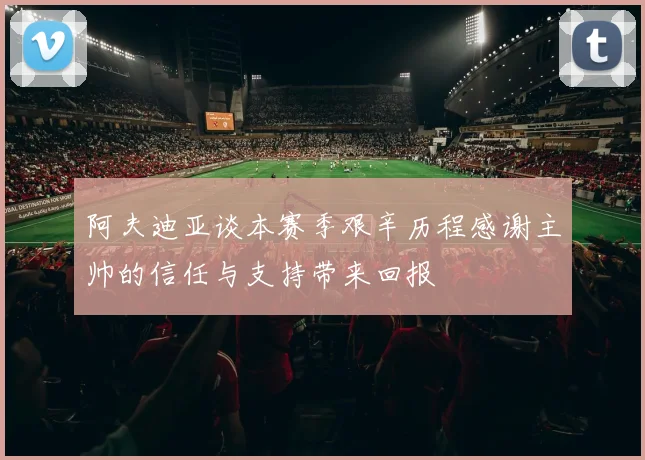 阿夫迪亚谈本赛季艰辛历程感谢主帅的信任与支持带来回报