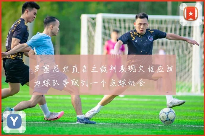 罗塞尼尔直言主裁判表现欠佳应该为球队争取到一个点球机会