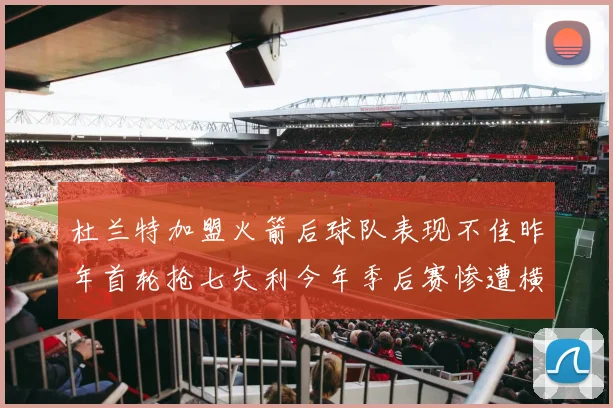 杜兰特加盟火箭后球队表现不佳昨年首轮抢七失利今年季后赛惨遭横扫