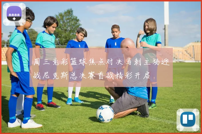 周三竞彩篮球焦点对决马刺主场迎战尼克斯总决赛首战精彩开启
