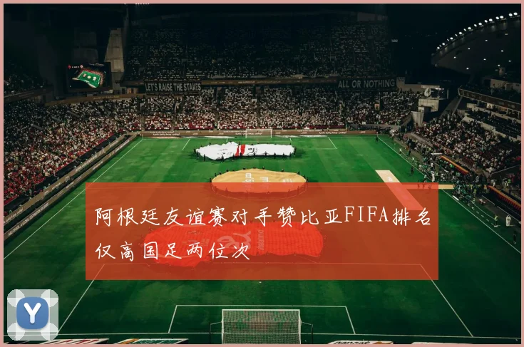 阿根廷友谊赛对手赞比亚FIFA排名仅高国足两位次