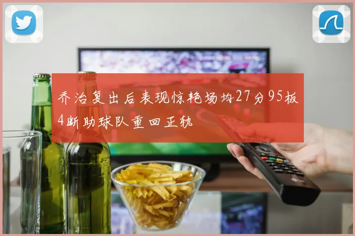 乔治复出后表现惊艳场均27分95板4断助球队重回正轨