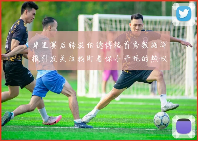 库里赛后转发伦德博格首秀数据海报引发关注我盯着你小子呢的热议